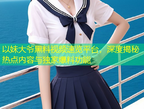 以妹大爷黑料视频速览平台，深度揭秘热点内容与独家爆料功能  第1张