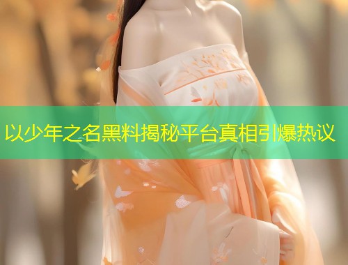 以少年之名黑料揭秘平台真相引爆热议  第1张