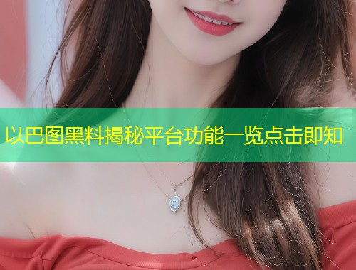 以巴图黑料揭秘平台功能一览点击即知  第2张