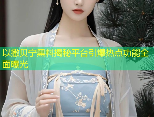 以撒贝宁黑料揭秘平台引爆热点功能全面曝光  第1张