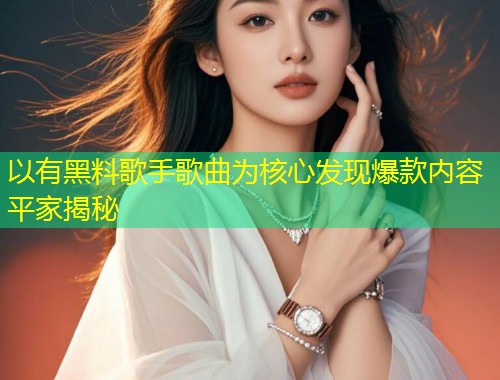 以有黑料歌手歌曲为核心发现爆款内容平家揭秘  第1张
