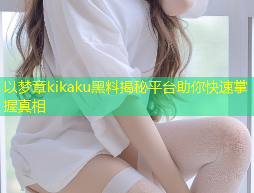 以梦章kikaku黑料揭秘平台助你快速掌握真相  第1张
