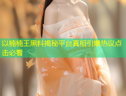 以楠楠王黑料揭秘平台真相引爆热议点击必看  第1张