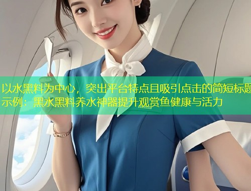 以水黑料为中心，突出平台特点且吸引点击的简短标题示例：黑水黑料养水神器提升观赏鱼健康与活力  第1张