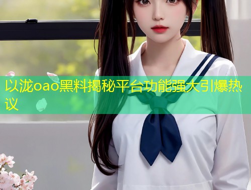 以泷oao黑料揭秘平台功能强大引爆热议  第1张