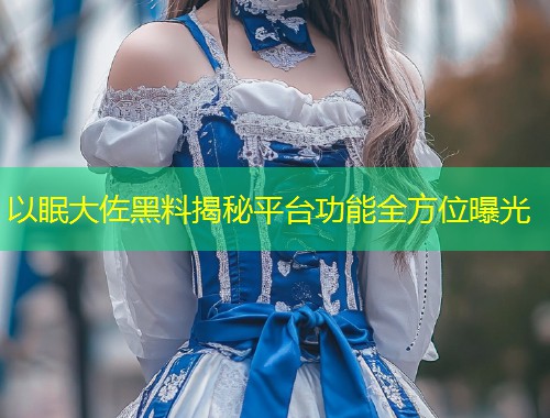 以眠大佐黑料揭秘平台功能全方位曝光  第1张