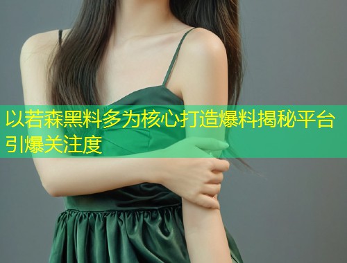 以若森黑料多为核心打造爆料揭秘平台引爆关注度  第2张