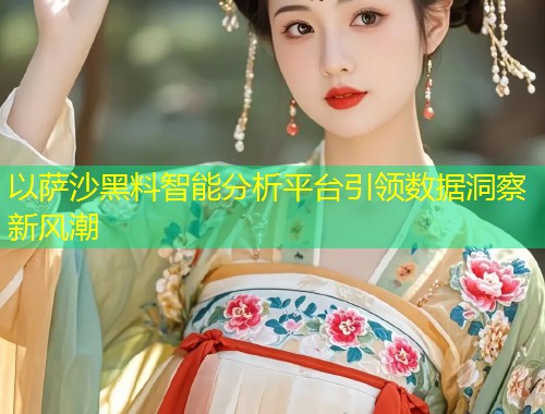 以萨沙黑料智能分析平台引领数据洞察新风潮  第1张
