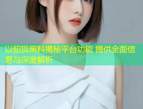 以貂狐黑料揭秘平台功能 提供全面信息与深度解析  第1张