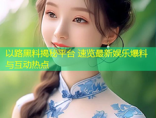 以路黑料揭秘平台 速览最新娱乐爆料与互动热点  第1张