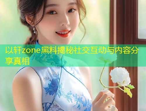 以轩zone黑料揭秘社交互动与内容分享真相  第1张
