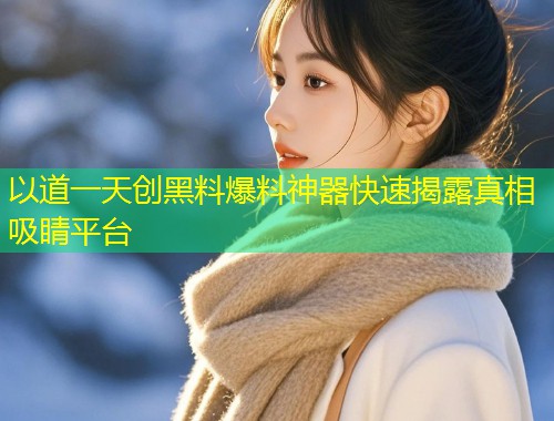 以道一天创黑料爆料神器快速揭露真相吸睛平台  第1张