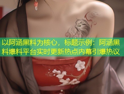 以阿涵黑料为核心，标题示例：阿涵黑料爆料平台实时更新热点内幕引爆热议  第1张