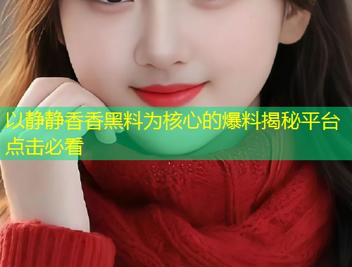以静静香香黑料为核心的爆料揭秘平台点击必看  第1张