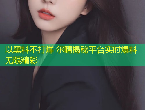 以黑料不打烊 尔晴揭秘平台实时爆料无限精彩  第1张