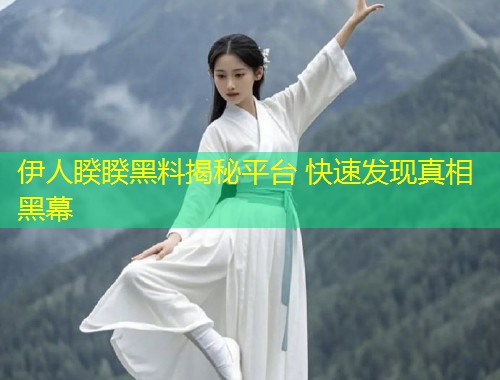 伊人睽睽黑料揭秘平台 快速发现真相黑幕  第2张