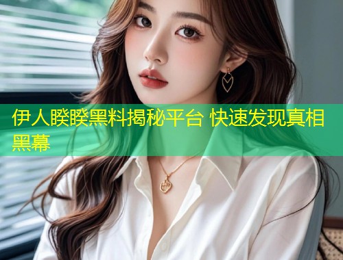 伊人睽睽黑料揭秘平台 快速发现真相黑幕  第1张
