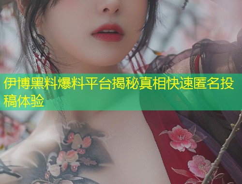 伊博黑料爆料平台揭秘真相快速匿名投稿体验  第1张