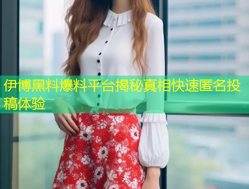 伊博黑料爆料平台揭秘真相快速匿名投稿体验  第2张