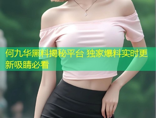 何九华黑料揭秘平台 独家爆料实时更新吸睛必看  第1张