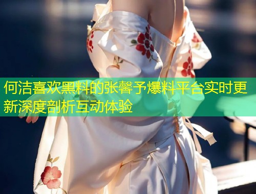何洁喜欢黑料的张馨予爆料平台实时更新深度剖析互动体验  第1张