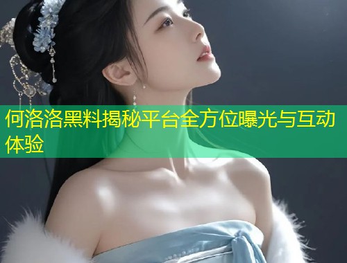 何洛洛黑料揭秘平台全方位曝光与互动体验  第1张