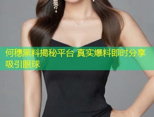 何穗黑料揭秘平台 真实爆料即时分享吸引眼球  第2张