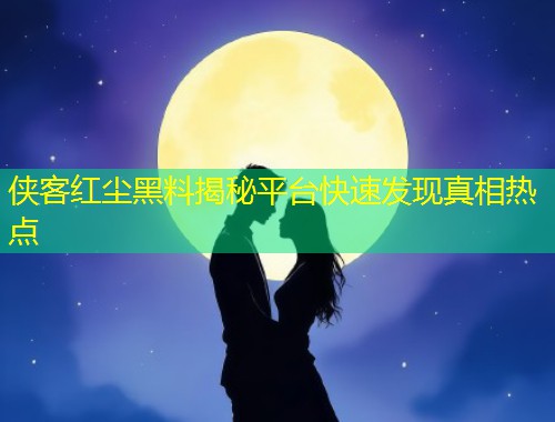 侠客红尘黑料揭秘平台快速发现真相热点  第1张
