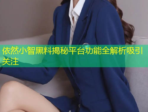 依然小智黑料揭秘平台功能全解析吸引关注  第1张