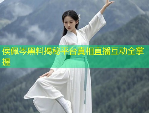 侯佩岑黑料揭秘平台真相直播互动全掌握  第1张