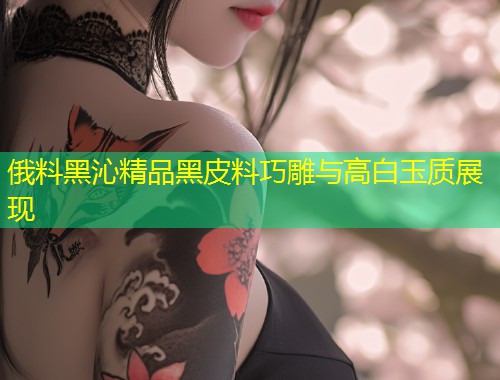 俄料黑沁精品黑皮料巧雕与高白玉质展现  第1张
