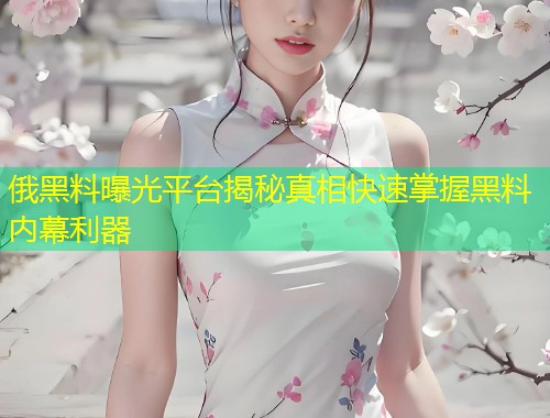 俄黑料曝光平台揭秘真相快速掌握黑料内幕利器  第1张