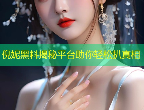 倪妮黑料揭秘平台助你轻松扒真相  第1张