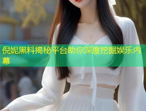 倪妮黑料揭秘平台助你深度挖掘娱乐内幕  第2张