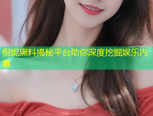 倪妮黑料揭秘平台助你深度挖掘娱乐内幕  第1张