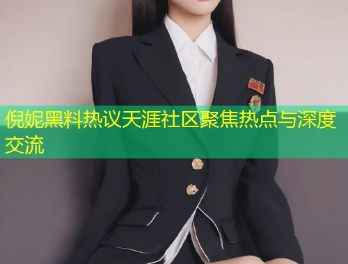 倪妮黑料热议天涯社区聚焦热点与深度交流  第1张