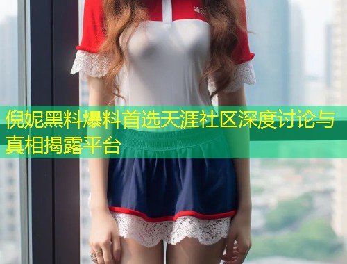 倪妮黑料爆料首选天涯社区深度讨论与真相揭露平台  第1张