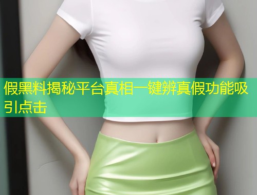 假黑料揭秘平台真相一键辨真假功能吸引点击  第1张