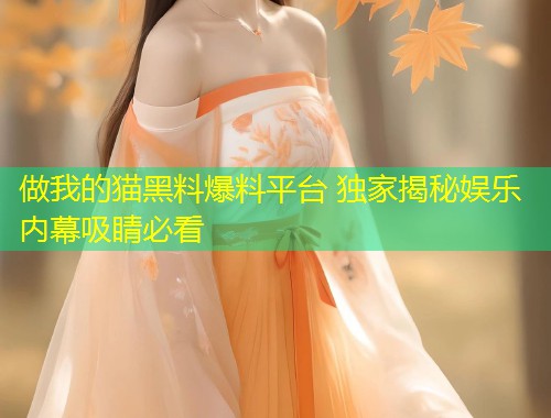 做我的猫黑料爆料平台 独家揭秘娱乐内幕吸睛必看  第1张