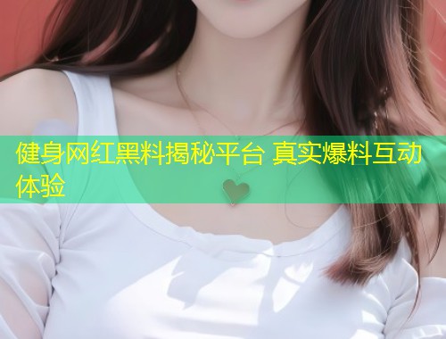 健身网红黑料揭秘平台 真实爆料互动体验  第1张