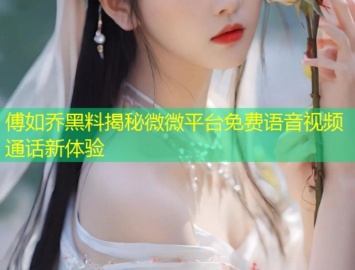 傅如乔黑料揭秘微微平台免费语音视频通话新体验  第1张