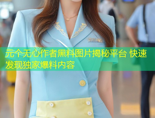 元个无心作者黑料图片揭秘平台 快速发现独家爆料内容  第1张
