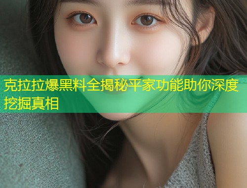 克拉拉爆黑料全揭秘平家功能助你深度挖掘真相  第1张