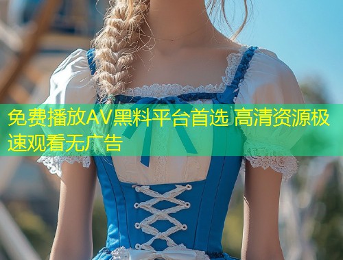 免费播放AV黑料平台首选 高清资源极速观看无广告  第1张