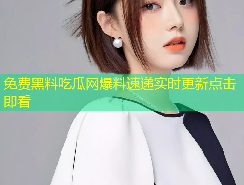 免费黑料吃瓜网爆料速递实时更新点击即看  第2张