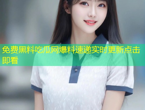 免费黑料吃瓜网爆料速递实时更新点击即看  第1张