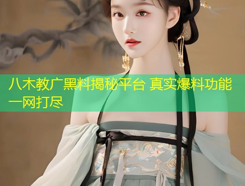 八木教广黑料揭秘平台 真实爆料功能一网打尽  第2张