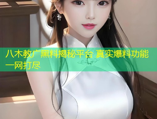 八木教广黑料揭秘平台 真实爆料功能一网打尽  第1张