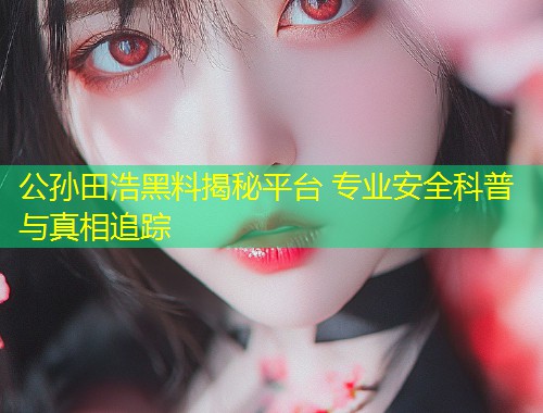 公孙田浩黑料揭秘平台 专业安全科普与真相追踪  第2张