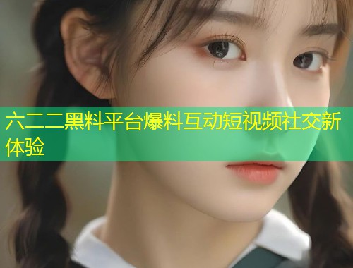 六二二黑料平台爆料互动短视频社交新体验  第1张